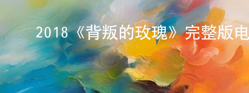 陈德保的动漫综艺大全,2018《背叛的玫瑰》完整版电影/在线观看/百度云-美剧天堂